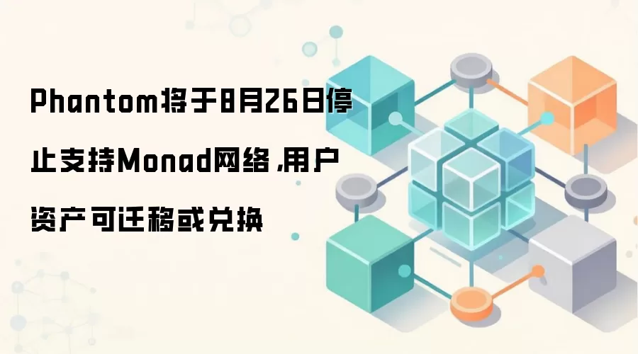 Phantom将于8月26日停止支持Monad网络,用户资产可迁移或兑换