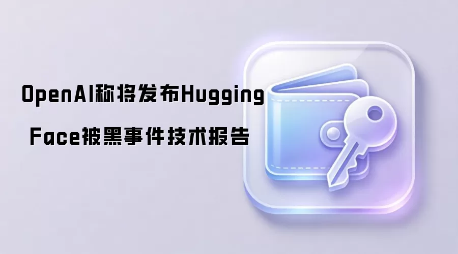OpenAI称将发布Hugging Face被黑事件技术报告