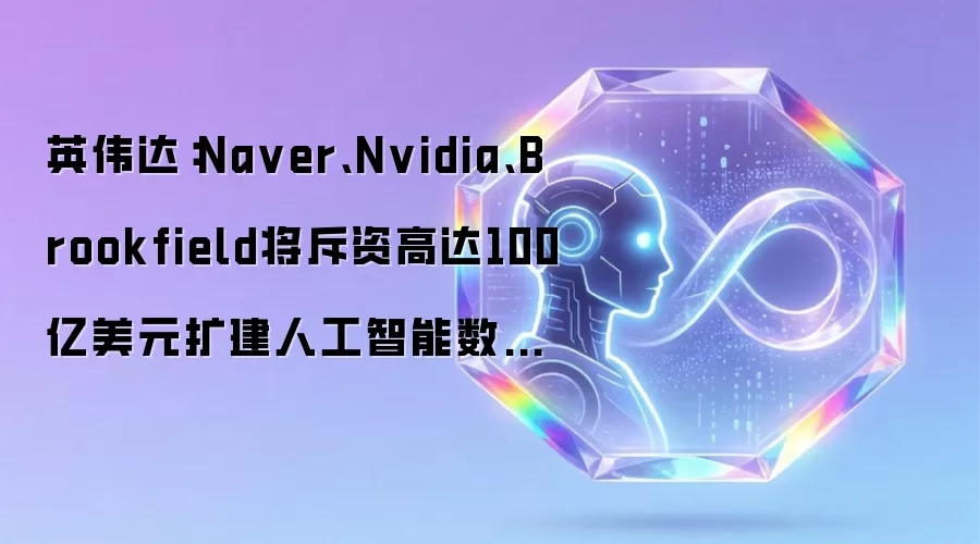 英伟达：Na ver、Nvidia、Brookfield将斥资高达100亿美元扩建人工智能数据中心