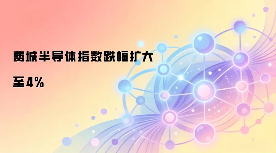 费城半导体指数跌幅扩大至4%