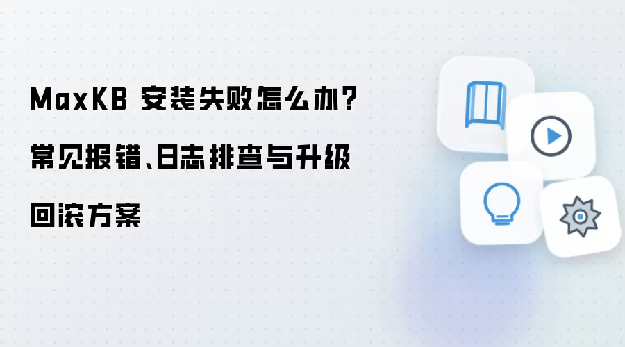 MaxKB 安装失败怎么办？常见报错、日志排查与升级回滚方案