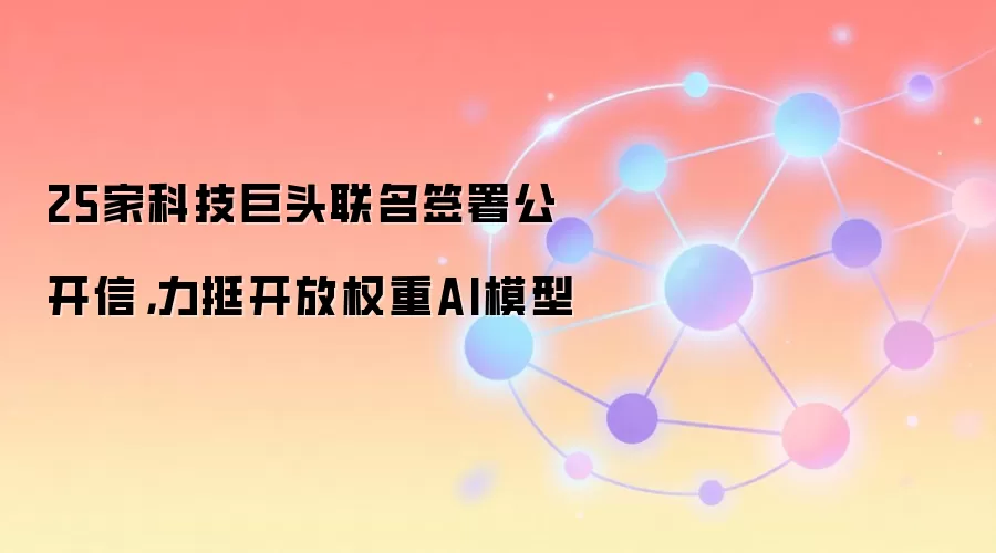 25家科技巨头联名签署公开信,力挺开放权重AI模型