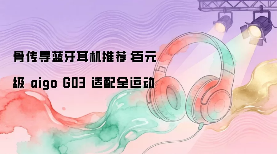 骨传导蓝牙耳机推荐:百元级 aigo G03 适配全运动