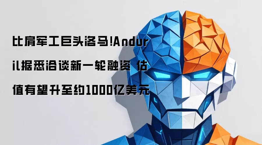 比肩军工巨头洛马！Anduril据悉洽谈新一轮融资 估值有望升至约1000亿美元