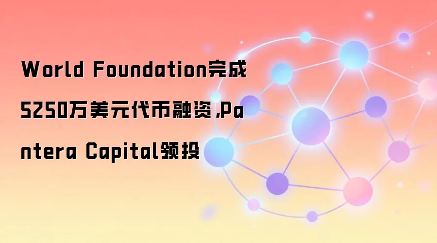 World Foundation完成5250万美元代币融资，Pantera Capital领投