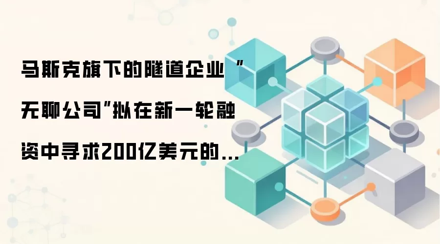 马斯克旗下的隧道企业“无聊公司”拟在新一轮融资中寻求200亿美元的估值