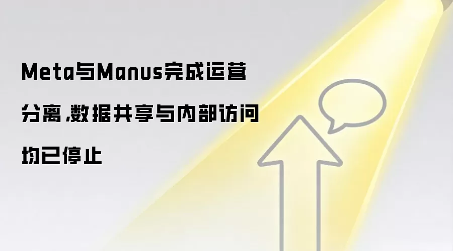 Meta与Manus完成运营分离,数据共享与内部访问均已停止