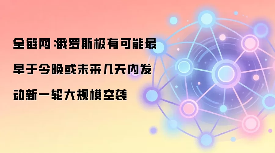 全链网：俄罗斯极有可能最早于今晚或未来几天内发动新一轮大规模空袭