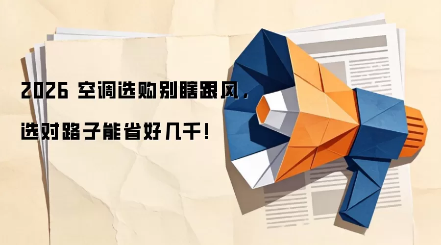 2026 空调选购别瞎跟风，选对路子能省好几千！