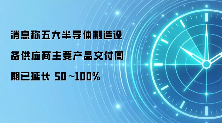 消息称五大半导体制造设备供应商主要产品交付周期已延长 50~100%