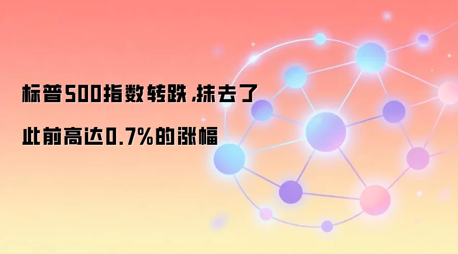 标普500指数转跌，抹去了此前高达0.7%的涨幅