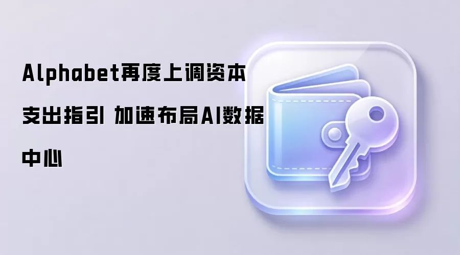 Alphabet再度上调资本支出指引 加速布局AI数据中心