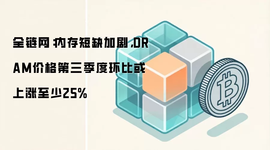 全链网：内存短缺加剧，DRAM价格第三季度环比或上涨至少25%