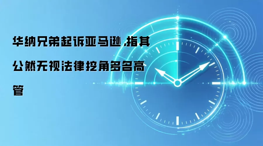 华纳兄弟起诉亚马逊，指其公然无视法律挖角多名高管