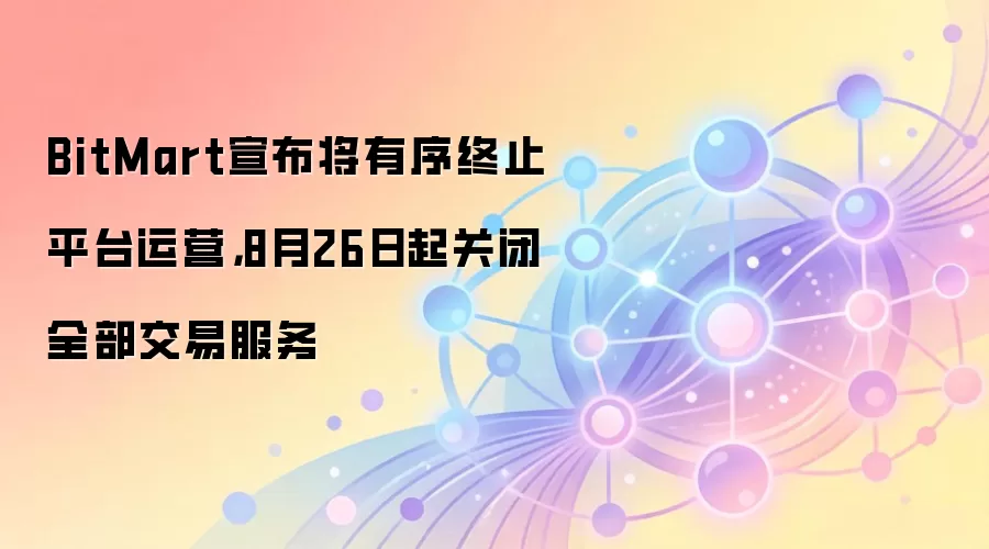 BitMart宣布将有序终止平台运营,8月26日起关闭全部交易服务