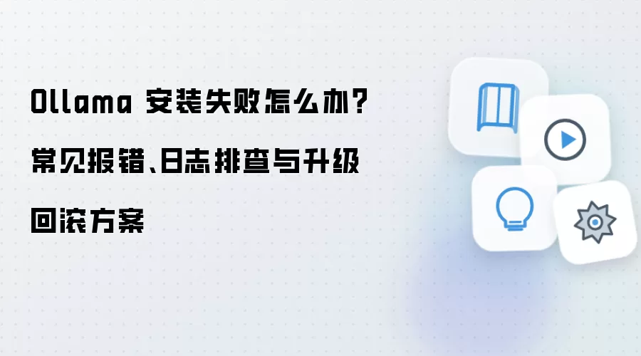 Ollama 安装失败怎么办？常见报错、日志排查与升级回滚方案