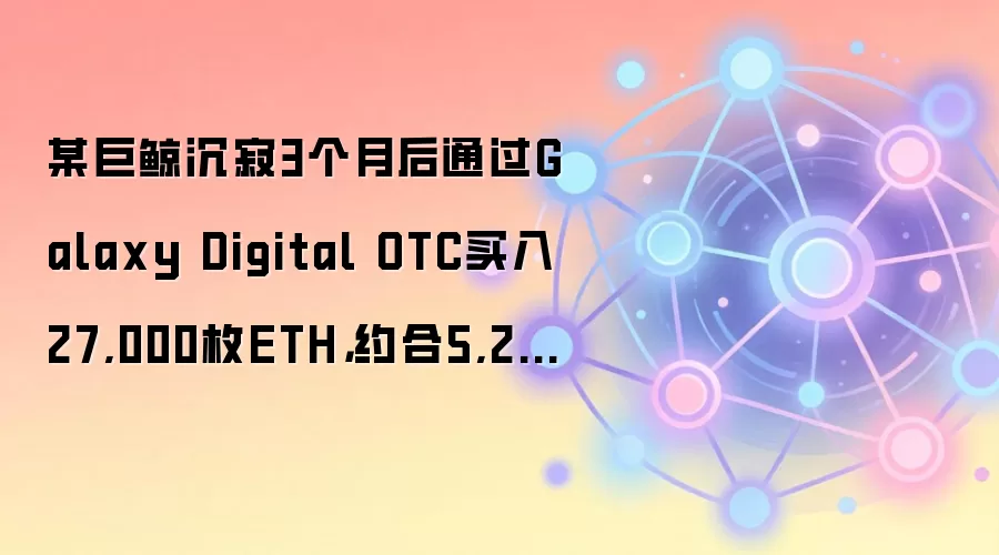 某巨鲸沉寂3个月后通过Galaxy Digital OTC买入27,000枚ETH,约合5,203万美元