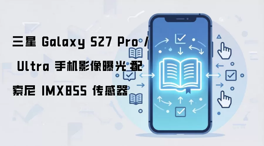 三星 Galaxy S27 Pro / Ultra 手机影像曝光：配索尼 IMX855 传感器