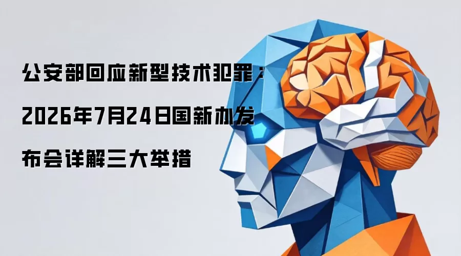 公安部回应新型技术犯罪：2026年7月24日国新办发布会详解三大举措