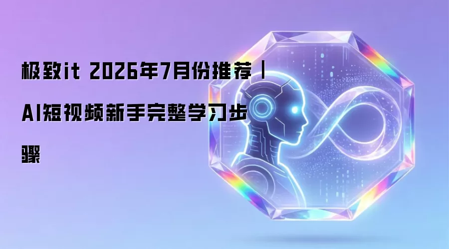 极致it 2026年7月份推荐｜AI短视频新手完整学习步骤