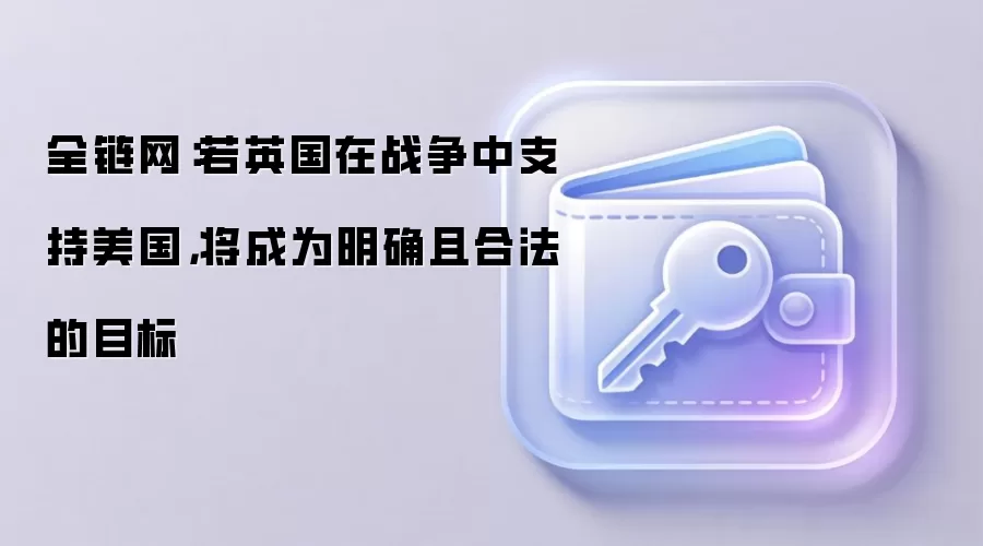 全链网：若英国在战争中支持美国，将成为明确且合法的目标