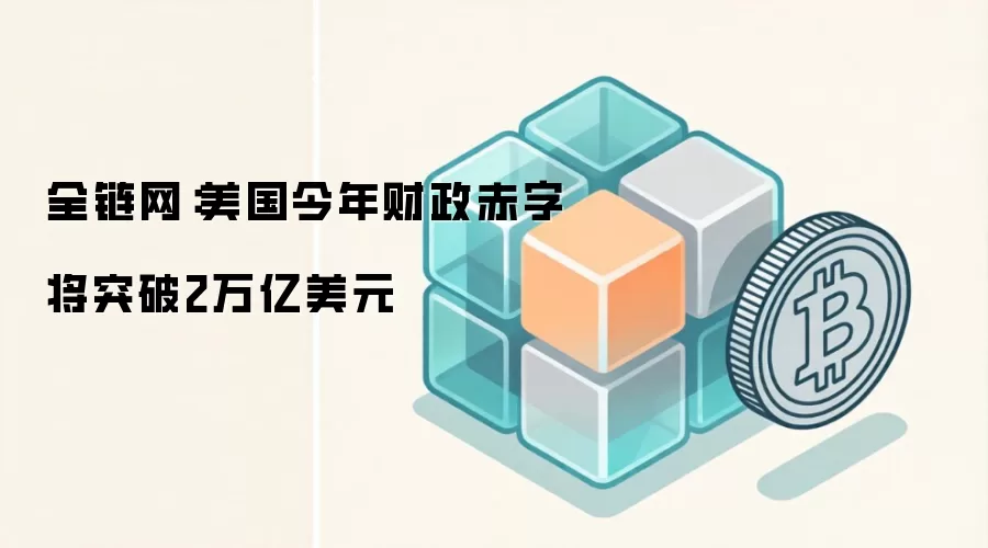 全链网：美国今年财政赤字将突破2万亿美元