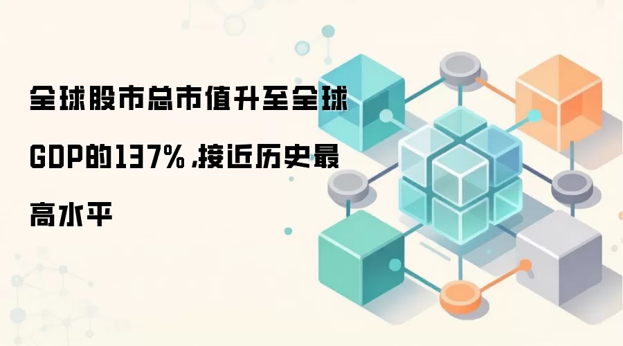 全球股市总市值升至全球GDP的137%,接近历史最高水平