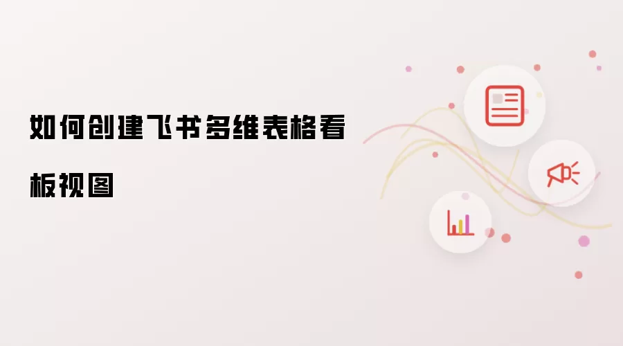 如何创建飞书多维表格看板视图