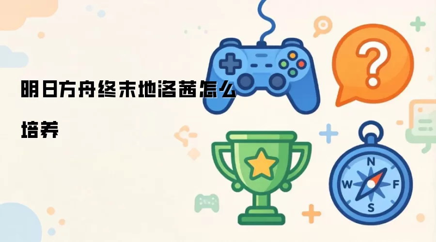 明日方舟终末地洛茜怎么培养