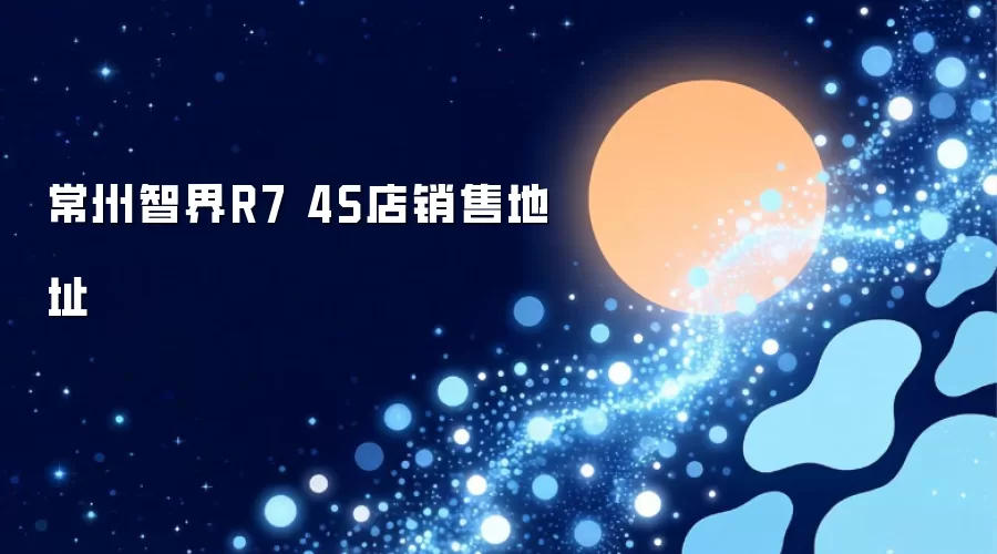 常州智界R7 4S店销售地址