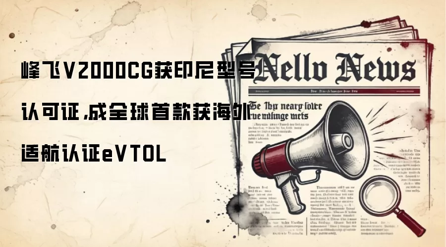 峰飞V2000CG获印尼型号认可证，成全球首款获海外适航认证eVTOL