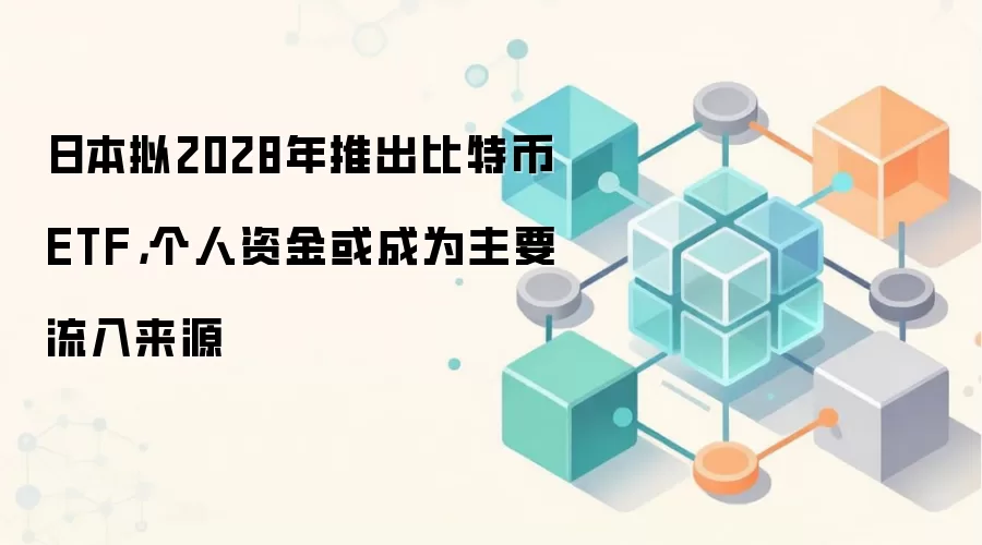 日本拟2028年推出比特币ETF，个人资金或成为主要流入来源