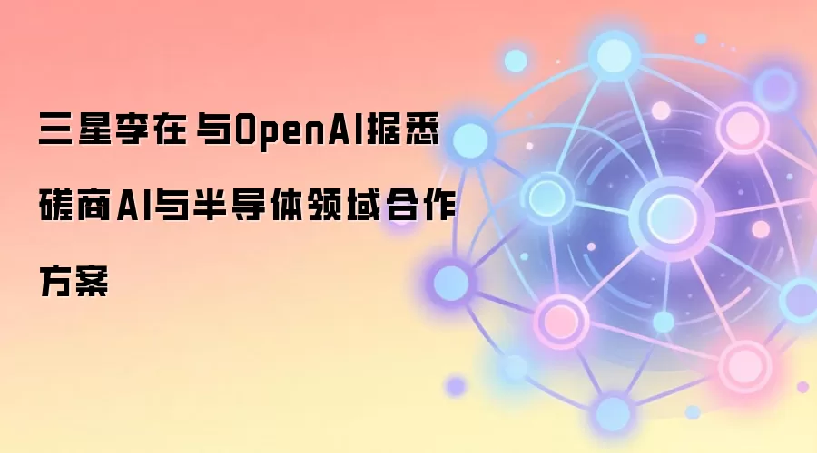 三星李在镕与OpenAI据悉磋商AI与半导体领域合作方案