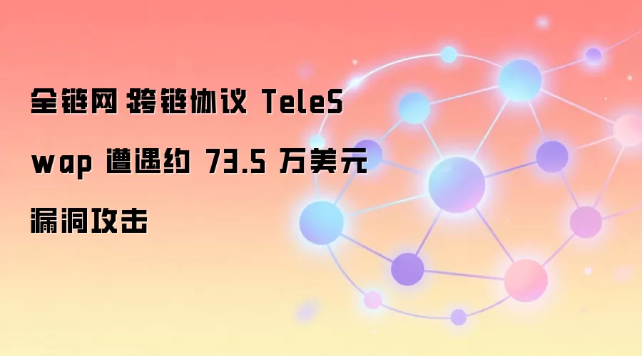 全链网：跨链协议 TeleSwap 遭遇约 73.5 万美元漏洞攻击