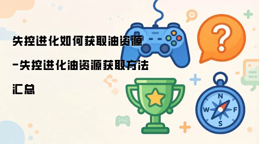 失控进化如何获取油资源-失控进化油资源获取方法汇总
