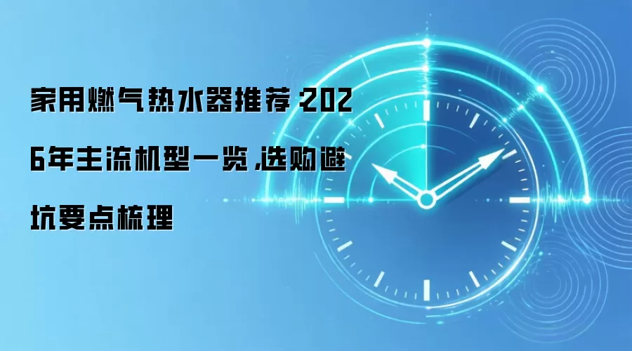 家用燃气热水器推荐：2026年主流机型一览，选购避坑要点梳理
