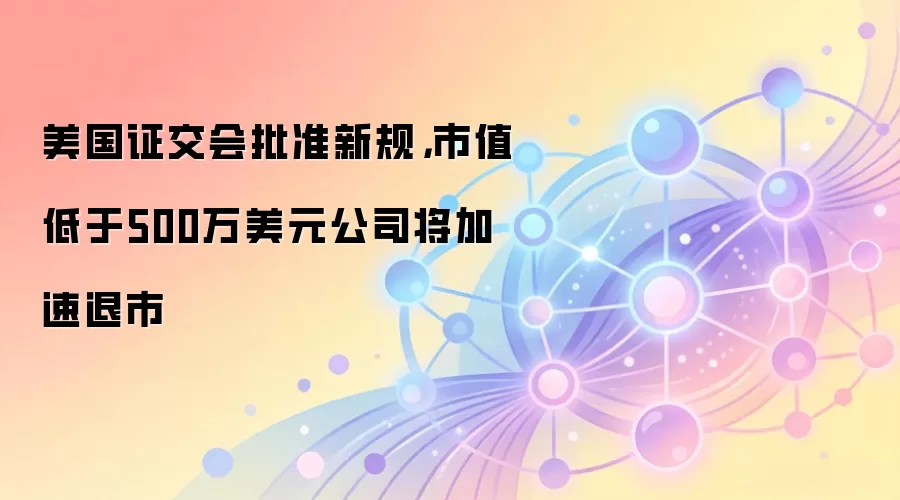 美国证交会批准新规，市值低于500万美元公司将加速退市