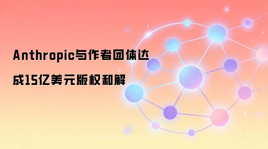 Anthropic与作者团体达成15亿美元版权和解