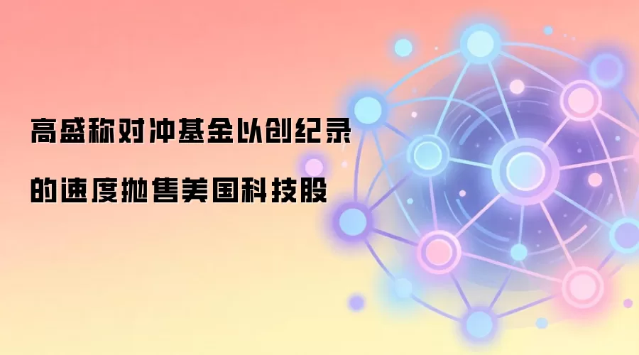高盛称对冲基金以创纪录的速度抛售美国科技股