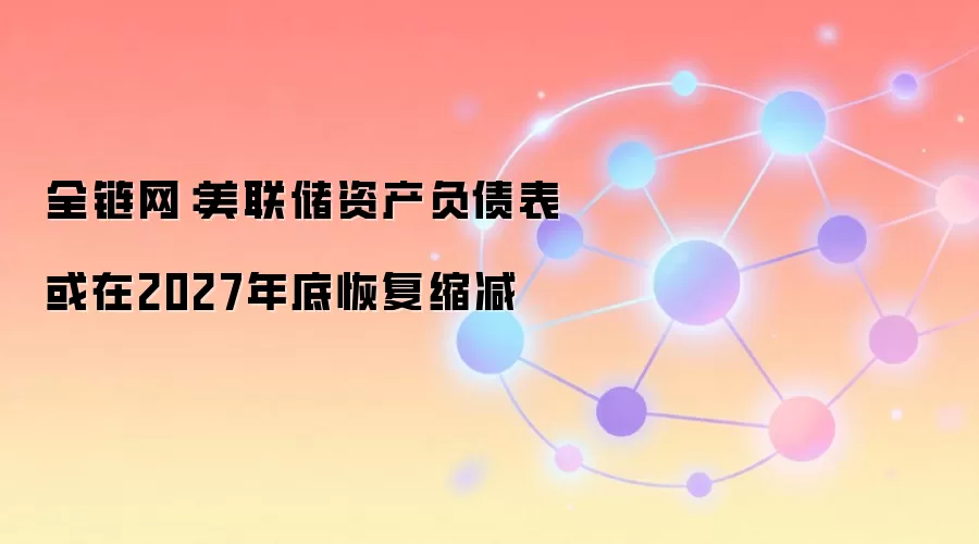 全链网:美联储资产负债表或在2027年底恢复缩减