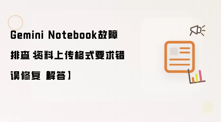 Gemini Notebook故障排查：资料上传格式要求错误修复【解答】
