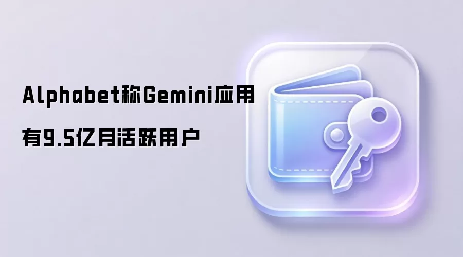 Alphabet称Gemini应用有9.5亿月活跃用户
