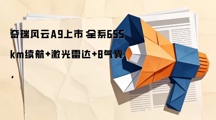 奇瑞风云A9上市：全系655km续航+激光雷达+8气囊，