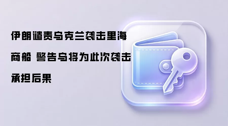 伊朗谴责乌克兰袭击里海商船 警告乌将为此次袭击承担后果