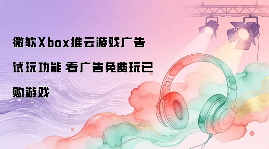 微软Xbox推云游戏广告试玩功能:看广告免费玩已购游戏
