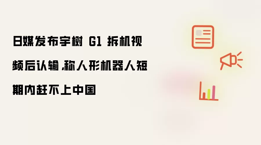 日媒发布宇树 G1 拆机视频后认输，称人形机器人短期内赶不上中国
