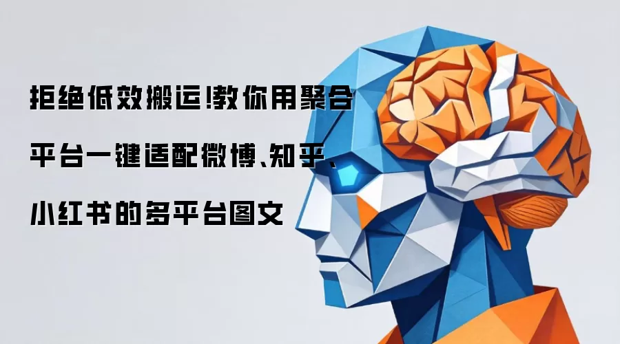 拒绝低效搬运!教你用聚合平台一键适配微博、知乎、小红书的多平台图文
