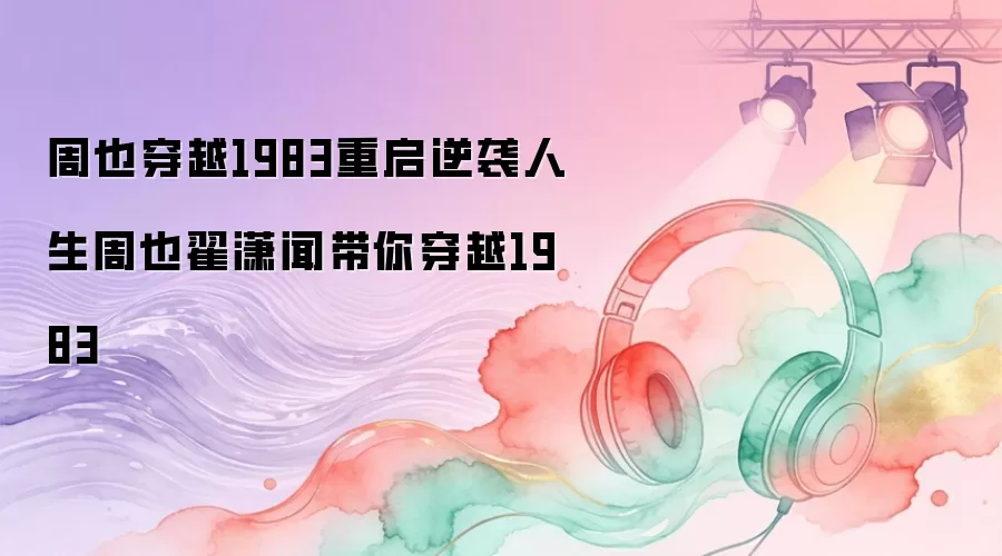 周也穿越1983重启逆袭人生周也翟潇闻带你穿越1983