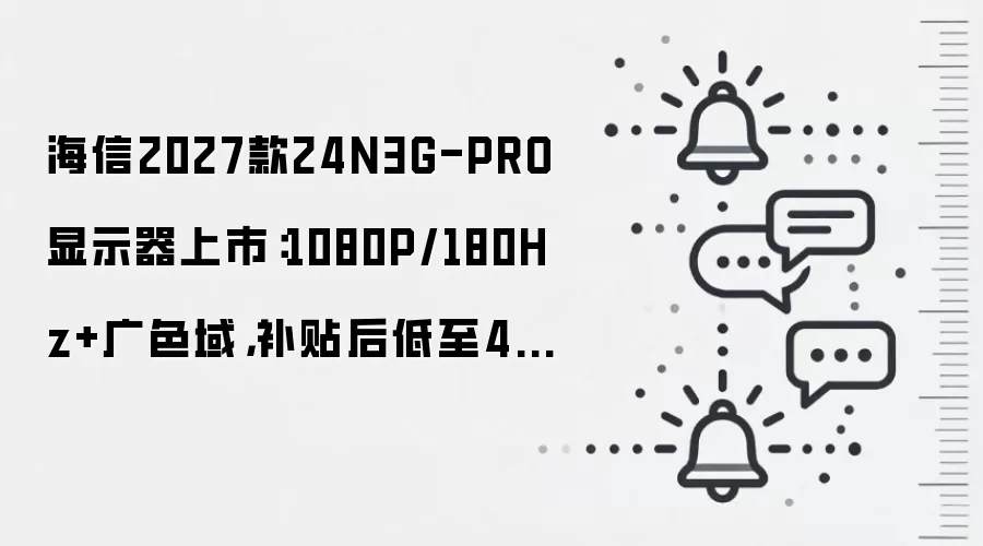 海信2027款24N3G-PRO显示器上市：1080P/180Hz+广色域，补贴后低至449元