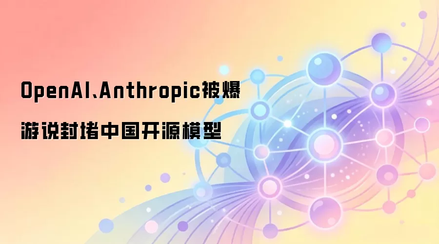 OpenAI、Anthropic被爆游说封堵中国开源模型